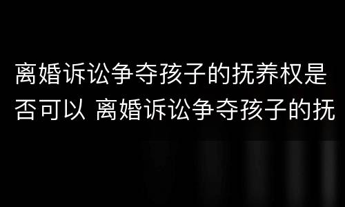 离婚诉讼争夺孩子的抚养权是否可以 离婚诉讼争夺孩子的抚养权是否可以起诉