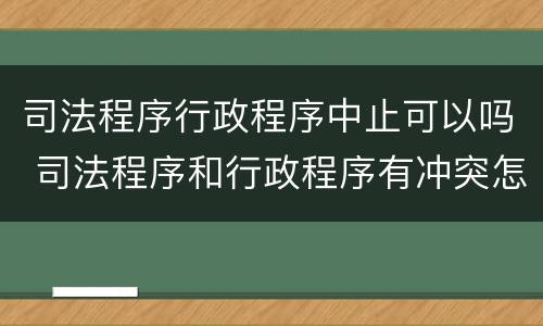 司法程序行政程序中止可以吗 司法程序和行政程序有冲突怎么办