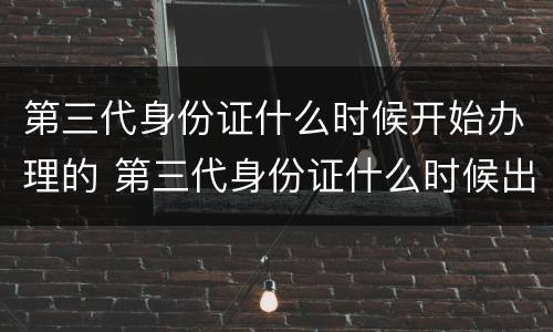 第三代身份证什么时候开始办理的 第三代身份证什么时候出来