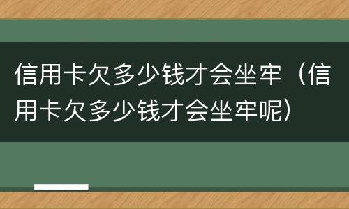 信用卡欠多少钱才会坐牢（信用卡欠多少钱才会坐牢呢）