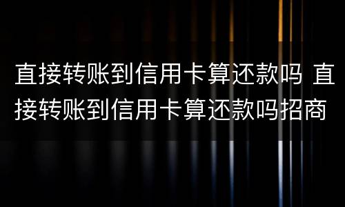 直接转账到信用卡算还款吗 直接转账到信用卡算还款吗招商银行