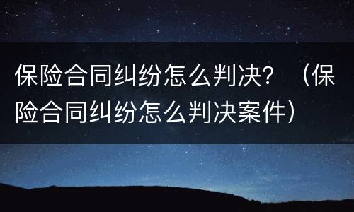 保险合同纠纷怎么判决？（保险合同纠纷怎么判决案件）