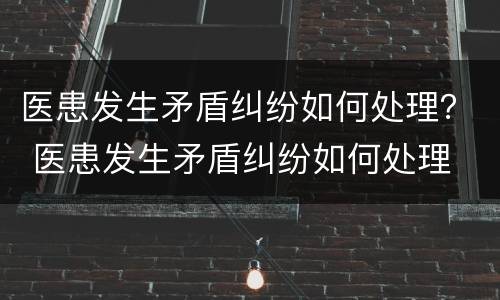 医患发生矛盾纠纷如何处理？ 医患发生矛盾纠纷如何处理