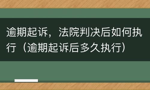 逾期起诉，法院判决后如何执行（逾期起诉后多久执行）