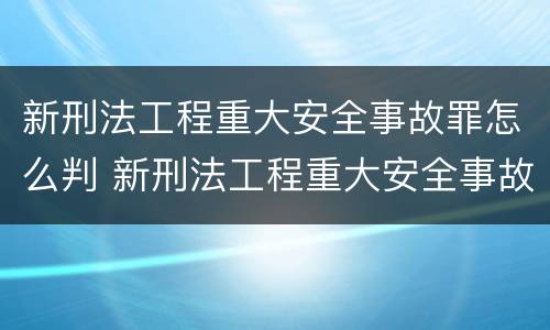 新刑法工程重大安全事故罪怎么判 新刑法工程重大安全事故罪怎么判的