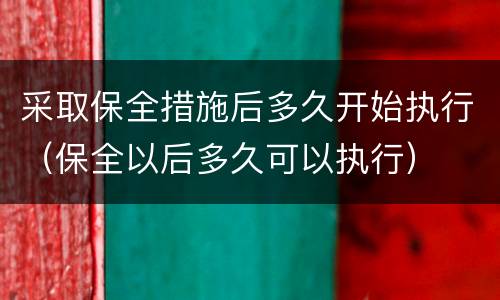 采取保全措施后多久开始执行（保全以后多久可以执行）