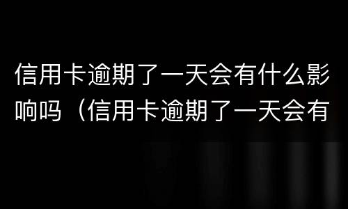 信用卡逾期了一天会有什么影响吗（信用卡逾期了一天会有什么影响吗贴吧）