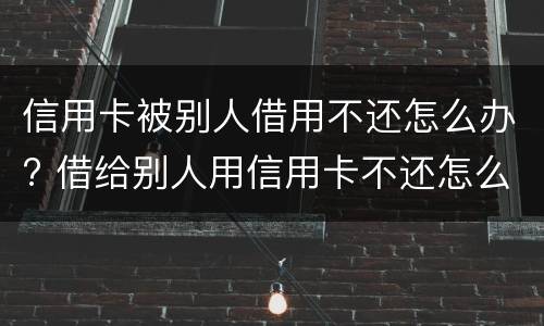 信用卡被别人借用不还怎么办? 借给别人用信用卡不还怎么办