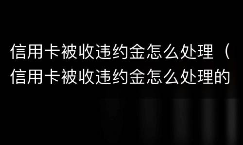 信用卡被收违约金怎么处理（信用卡被收违约金怎么处理的）