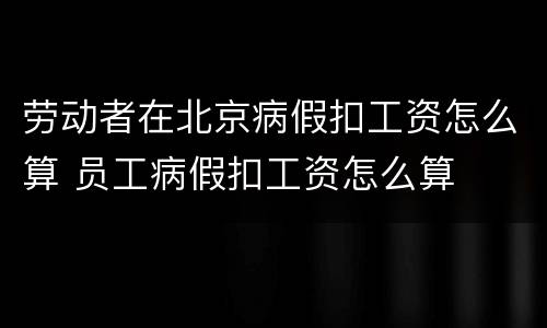 劳动者在北京病假扣工资怎么算 员工病假扣工资怎么算
