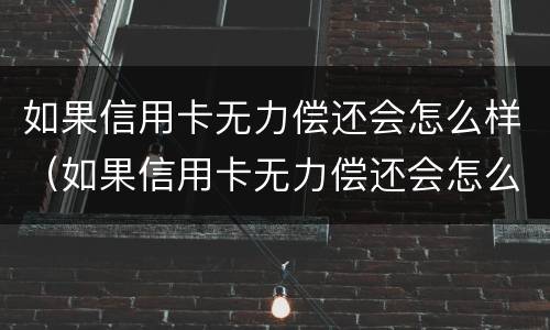 如果信用卡无力偿还会怎么样（如果信用卡无力偿还会怎么样处理）