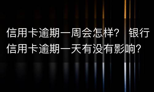 信用卡逾期一周会怎样？ 银行信用卡逾期一天有没有影响?