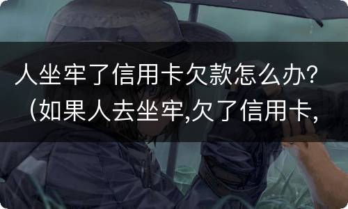 人坐牢了信用卡欠款怎么办？（如果人去坐牢,欠了信用卡,银行会怎样处理）