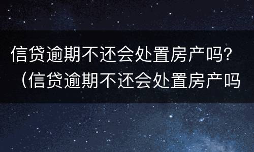 信贷逾期不还会处置房产吗？（信贷逾期不还会处置房产吗贴吧）