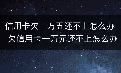 信用卡欠一万五还不上怎么办 欠信用卡一万元还不上怎么办