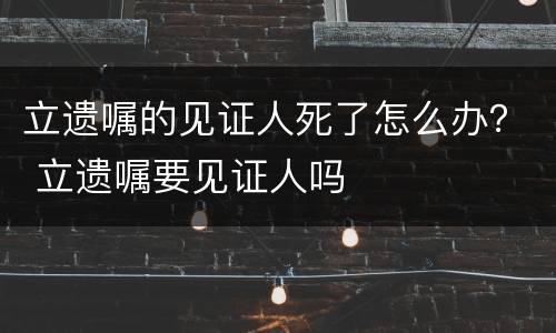 立遗嘱的见证人死了怎么办？ 立遗嘱要见证人吗