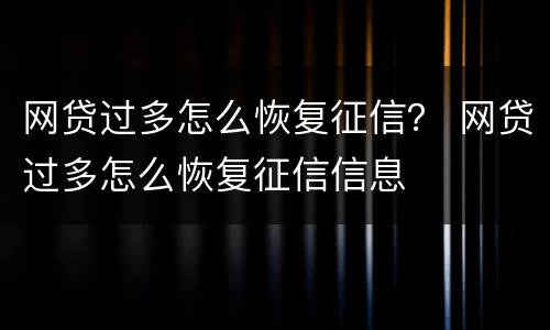 网贷过多怎么恢复征信？ 网贷过多怎么恢复征信信息