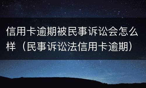 信用卡逾期被民事诉讼会怎么样（民事诉讼法信用卡逾期）