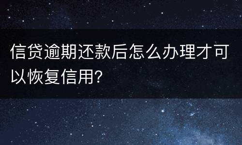 信贷逾期还款后怎么办理才可以恢复信用？