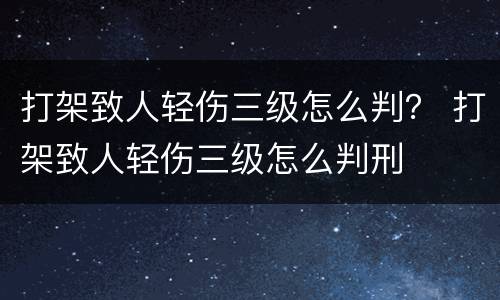 打架致人轻伤三级怎么判？ 打架致人轻伤三级怎么判刑