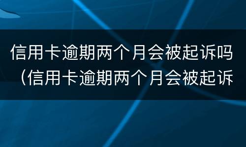 信用卡逾期两个月会被起诉吗（信用卡逾期两个月会被起诉吗知乎）