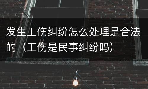 发生工伤纠纷怎么处理是合法的（工伤是民事纠纷吗）