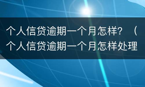 个人信贷逾期一个月怎样？（个人信贷逾期一个月怎样处理）