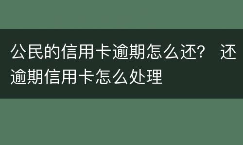 公民的信用卡逾期怎么还？ 还逾期信用卡怎么处理