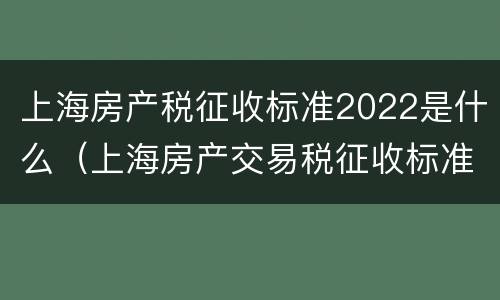 上海房产税征收标准2022是什么（上海房产交易税征收标准2020）