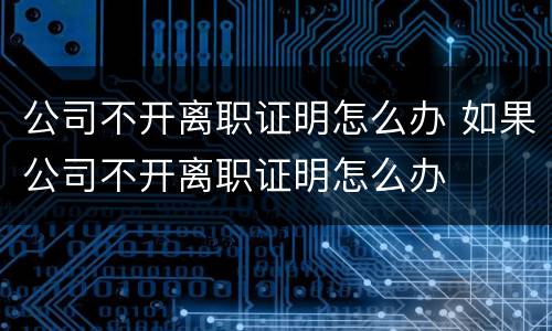 公司不开离职证明怎么办 如果公司不开离职证明怎么办