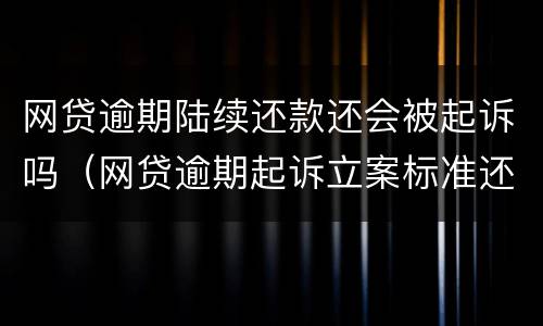 网贷逾期陆续还款还会被起诉吗（网贷逾期起诉立案标准还款后还是继续起诉吗）