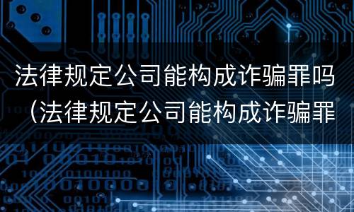 法律规定公司能构成诈骗罪吗（法律规定公司能构成诈骗罪吗知乎）