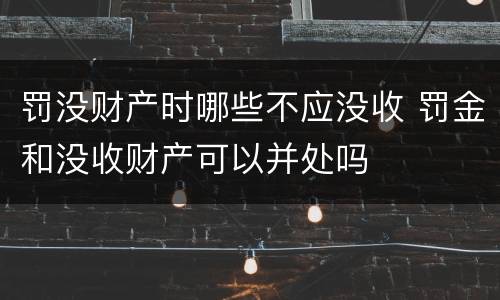 罚没财产时哪些不应没收 罚金和没收财产可以并处吗