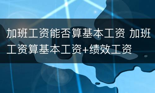 加班工资能否算基本工资 加班工资算基本工资+绩效工资