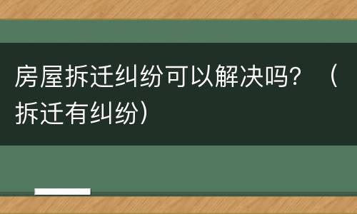 房屋拆迁纠纷可以解决吗？（拆迁有纠纷）