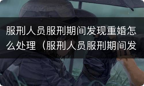 服刑人员服刑期间发现重婚怎么处理（服刑人员服刑期间发现重婚怎么处理呢）