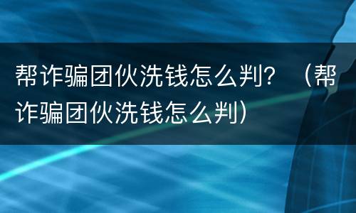 帮诈骗团伙洗钱怎么判？（帮诈骗团伙洗钱怎么判）