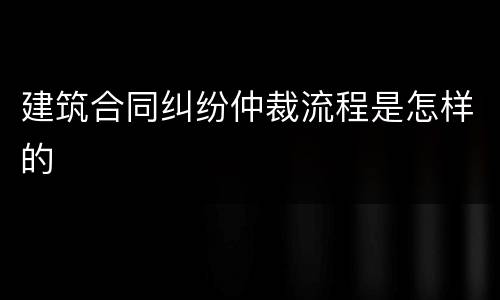 建筑合同纠纷仲裁流程是怎样的