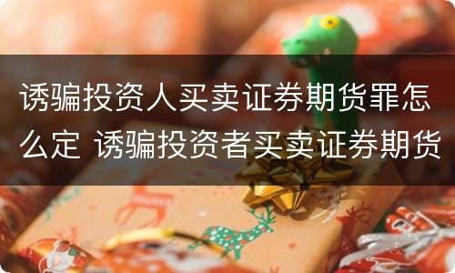 诱骗投资人买卖证券期货罪怎么定 诱骗投资者买卖证券期货合约罪的犯罪手段主要包括