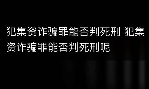 犯集资诈骗罪能否判死刑 犯集资诈骗罪能否判死刑呢