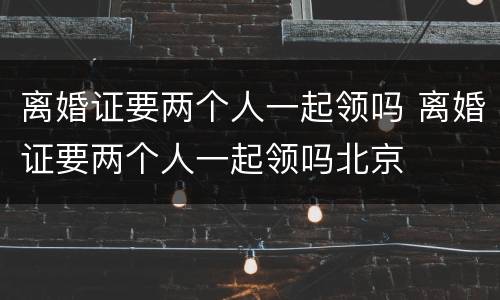 离婚证要两个人一起领吗 离婚证要两个人一起领吗北京