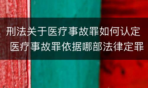 刑法关于医疗事故罪如何认定 医疗事故罪依据哪部法律定罪