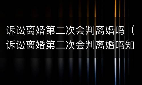 诉讼离婚第二次会判离婚吗（诉讼离婚第二次会判离婚吗知乎）