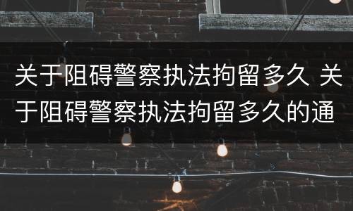 关于阻碍警察执法拘留多久 关于阻碍警察执法拘留多久的通知