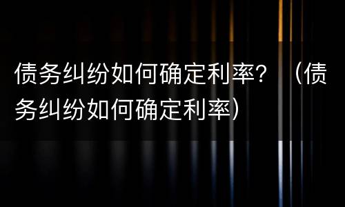 债务纠纷如何确定利率？（债务纠纷如何确定利率）