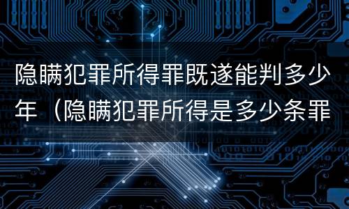 隐瞒犯罪所得罪既遂能判多少年（隐瞒犯罪所得是多少条罪）