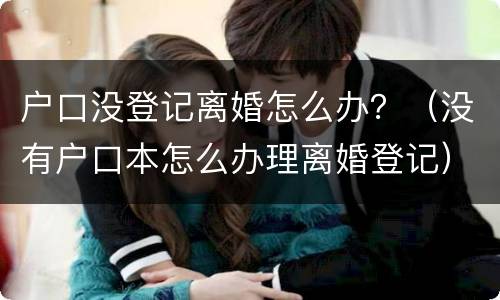 户口没登记离婚怎么办？（没有户口本怎么办理离婚登记）