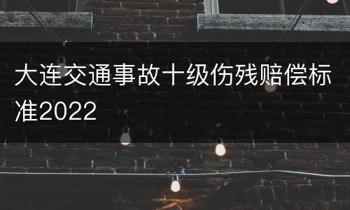 大连交通事故十级伤残赔偿标准2022