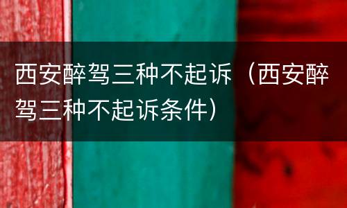 西安醉驾三种不起诉（西安醉驾三种不起诉条件）