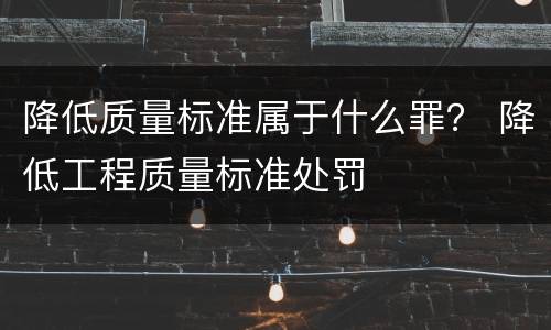 降低质量标准属于什么罪？ 降低工程质量标准处罚